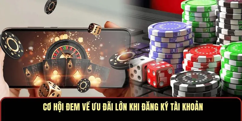 Cơ hội đem về ưu đãi lớn khi đăng ký tài khoản