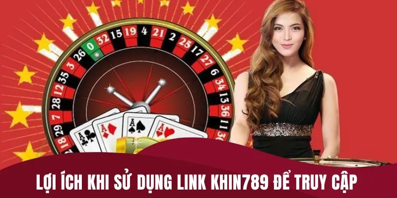 Lợi ích khi sử dụng link Khin789 để truy cập